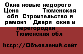 Окна новые недорого › Цена ­ 4 500 - Тюменская обл. Строительство и ремонт » Двери, окна и перегородки   . Тюменская обл.